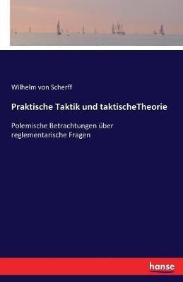 Praktische Taktik und taktischeTheorie: Polemische Betrachtungen über reglementarische Fragen - Wilhelm Von Scherff - cover