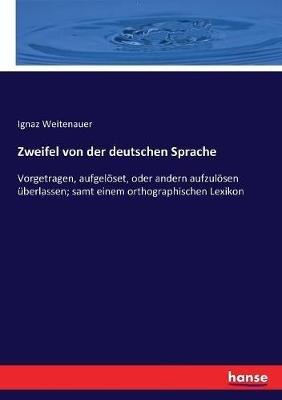 Zweifel von der deutschen Sprache: Vorgetragen, aufgelöset, oder andern aufzulösen überlassen; samt einem orthographischen Lexikon - Ignaz Weitenauer - cover