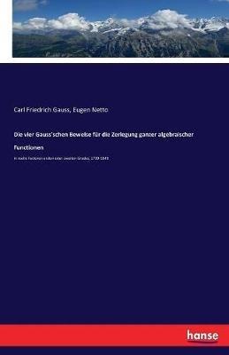 Die vier Gauss'schen Beweise für die Zerlegung ganzer algebraischer Functionen: in reelle Factoren ersten oder zweiten Grades, 1799-1849 - Carl Friedrich Gauss,Eugen Netto - cover