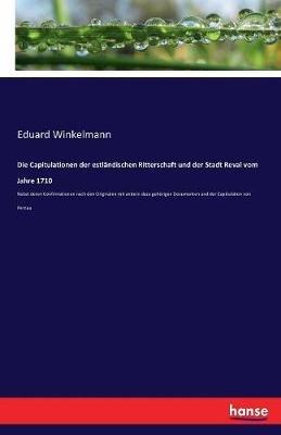 Die Capitulationen der estländischen Ritterschaft und der Stadt Reval vom Jahre 1710: Nebst deren Confirmationen nach den Originalen mit andern dazu gehörigen Documenten und der Capitulation von Pernau - Eduard Winkelmann - cover