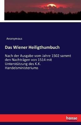 Das Wiener Heiligthumbuch: Nach der Ausgabe vom Jahre 1502 sammt den Nachträgen von 1514 mit Unterstützung des K.K. Handelsministeriums - Anonymous - cover