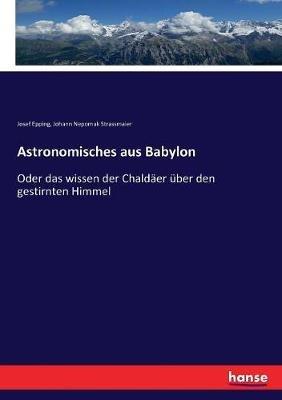Astronomisches aus Babylon: Oder das wissen der Chaldaer uber den gestirnten Himmel - Josef Epping,Johann Nepomuk Strassmaier - cover