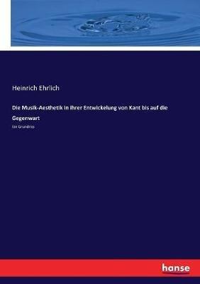 Die Musik-Aesthetik in ihrer Entwickelung von Kant bis auf die Gegenwart: Ein Grundriss - Heinrich Ehrlich - cover