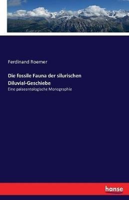 Die fossile Fauna der silurischen Diluvial-Geschiebe: Eine palaeontologische Monographie - Ferdinand Roemer - cover