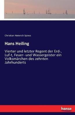 Hans Heiling: Vierter und letzter Regent der Erd-, Luf-t, Feuer- und Wassergeister ein Volksmärchen des zehnten Jahrhunderts - Christian Heinrich Spiess - cover