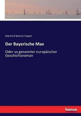 Der Bayerische Max: Oder so genannter europäischer Geschichtsroman - Eberhard Werner Happel - cover