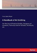 A Handbook of Art Smithing: For the Use of Practical Smiths, Designers of Ironwork, Technical and Art Schools, Architects, etc.