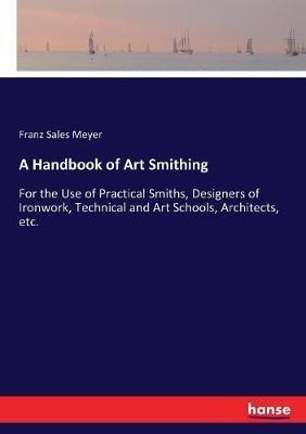 A Handbook of Art Smithing: For the Use of Practical Smiths, Designers of Ironwork, Technical and Art Schools, Architects, etc. - Franz Sales Meyer - cover