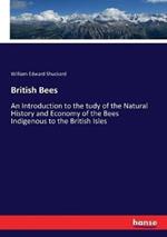 British Bees: An Introduction to the tudy of the Natural History and Economy of the Bees Indigenous to the British Isles