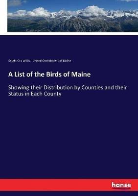 A List of the Birds of Maine: Showing their Distribution by Counties and their Status in Each County - Knight Ora Willis,United Onthologists of Maine - cover