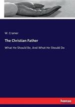 The Christian Father: What He Should Be, And What He Should Do