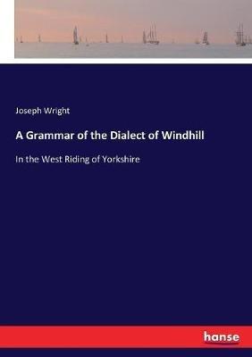 A Grammar of the Dialect of Windhill: In the West Riding of Yorkshire - Joseph Wright - cover