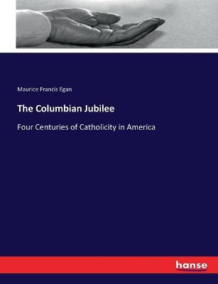 The Columbian Jubilee: Four Centuries of Catholicity in America - Maurice Francis Egan - cover