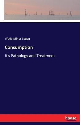 Consumption: It's Pathology and Treatment - Wade Minor Logan - cover