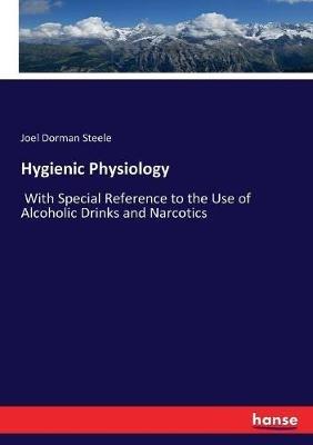 Hygienic Physiology: With Special Reference to the Use of Alcoholic Drinks and Narcotics - Joel Dorman Steele - cover
