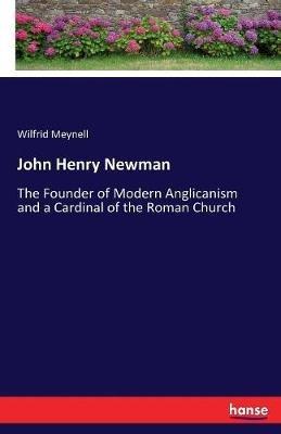 John Henry Newman: The Founder of Modern Anglicanism and a Cardinal of the Roman Church - Wilfrid Meynell - cover