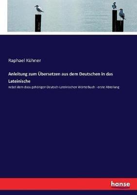 Anleitung zum UEbersetzen aus dem Deutschen in das Lateinische: nebst dem dazu gehoerigen Deutsch-Lateinischen Woerterbuch - erste Abteilung - Raphael Kuhner - cover