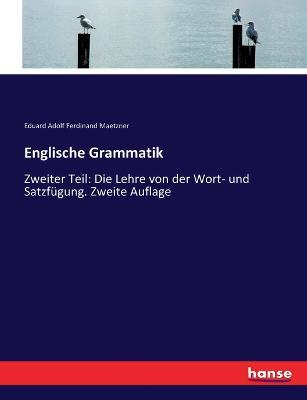 Englische Grammatik: Zweiter Teil: Die Lehre von der Wort- und Satzfügung. Zweite Auflage - Eduard Adolf Ferdinand Maetzner - cover