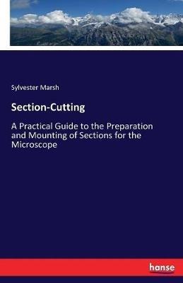 Section-Cutting: A Practical Guide to the Preparation and Mounting of Sections for the Microscope - Sylvester Marsh - cover