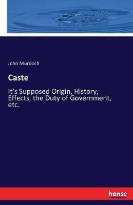Caste: It's Supposed Origin, History, Effects, the Duty of Government, etc. - John Murdoch - cover