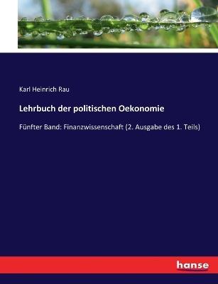 Lehrbuch der politischen Oekonomie: Fünfter Band: Finanzwissenschaft (2. Ausgabe des 1. Teils) - Karl Heinrich Rau - cover