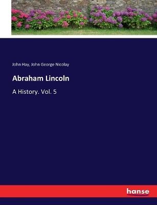 Abraham Lincoln: A History. Vol. 5 - John Hay,John George Nicolay - cover