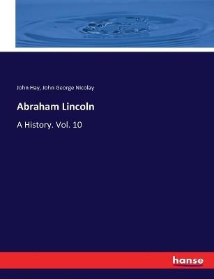 Abraham Lincoln: A History. Vol. 10 - John Hay,John George Nicolay - cover
