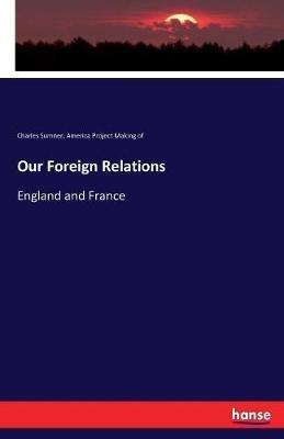 Our Foreign Relations: England and France - Charles Sumner,America Project Making of - cover