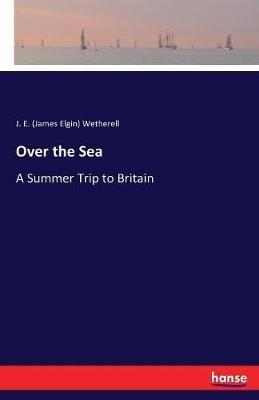 Over the Sea: A Summer Trip to Britain - J E (James Elgin) Wetherell - cover