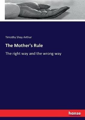 The Mother's Rule: The right way and the wrong way - T S Arthur - cover