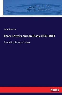 Three Letters and an Essay 1836-1841: Found in his tutor's desk - John Ruskin - cover
