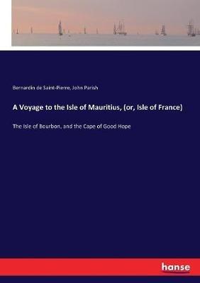 A Voyage to the Isle of Mauritius, (or, Isle of France): The Isle of Bourbon, and the Cape of Good Hope - Bernardin De Saint-Pierre,John Parish - cover