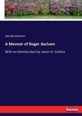 A Memoir of Roger Ascham: With an Introduction by James H. Carlisle - Samuel Johnson - cover