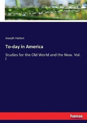 To-day in America: Studies for the Old World and the New. Vol. I - Joseph Hatton - cover