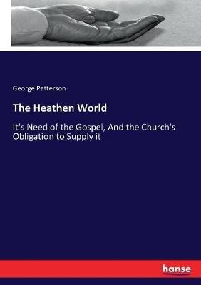 The Heathen World: It's Need of the Gospel, And the Church's Obligation to Supply it - George Patterson - cover