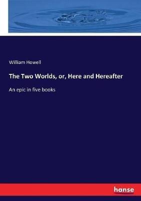 The Two Worlds, or, Here and Hereafter: An epic in five books - William Howell - cover