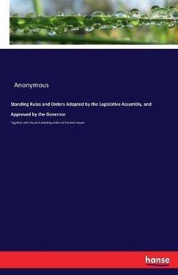 Standing Rules and Orders Adopted by the Legislative Assembly, and Approved by the Governor: Together with the joint standing orders of the two houses - Anonymous - cover