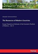 The Resources of Modern Countries: Essays Towards an Estimate of the Economic Position of Nations... Vol. II