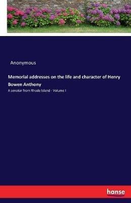 Memorial addresses on the life and character of Henry Bowen Anthony: A senator from Rhode Island - Volume I - Anonymous - cover