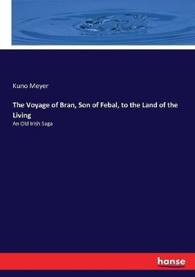 The Voyage of Bran, Son of Febal, to the Land of the Living: An Old Irish Saga - Kuno Meyer - cover