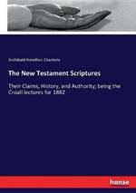 The New Testament Scriptures: Their Claims, History, and Authority; being the Croall lectures for 1882