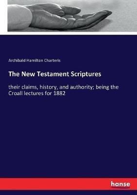 The New Testament Scriptures: their claims, history, and authority; being the Croall lectures for 1882 - Archibald Hamilton Charteris - cover