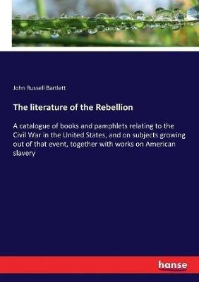 The literature of the Rebellion: A catalogue of books and pamphlets relating to the Civil War in the United States, and on subjects growing out of that event, together with works on American slavery - John Russell Bartlett - cover