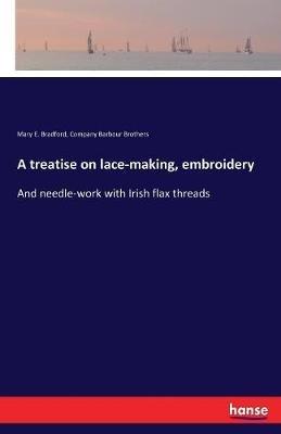 A treatise on lace-making, embroidery: And needle-work with Irish flax threads - Mary E Bradford,Company Barbour Brothers - cover