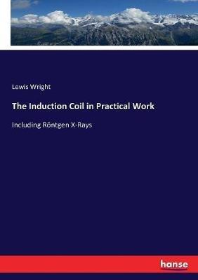 The Induction Coil in Practical Work: Including Röntgen X-Rays - Lewis Wright - cover