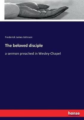 The beloved disciple: a sermon preached in Wesley-Chapel - Frederick James Johnson - cover