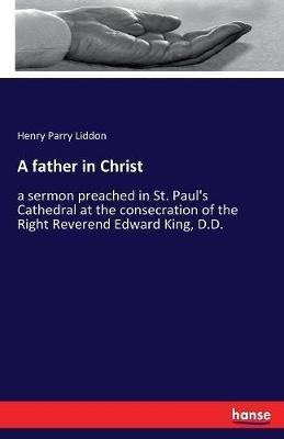 A father in Christ: a sermon preached in St. Paul's Cathedral at the consecration of the Right Reverend Edward King, D.D. - Henry Parry Liddon - cover