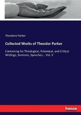 Collected Works of Theodor Parker: Containing his Theological, Polemical, and Critical Writings, Sermons, Speeches... Vol. V - Theodore Parker - cover