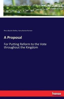 A Proposal: For Putting Reform to the Vote throughout the Kingdom - Percy Bysshe Shelley,Harry Buxton Forman - cover