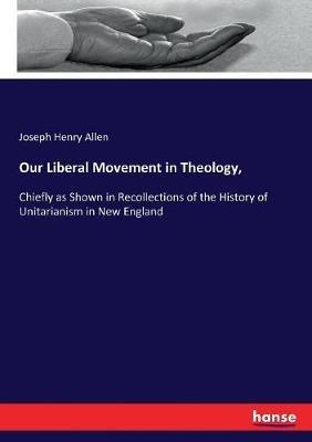 Our Liberal Movement in Theology,: Chiefly as Shown in Recollections of the History of Unitarianism in New England - Joseph Henry Allen - cover